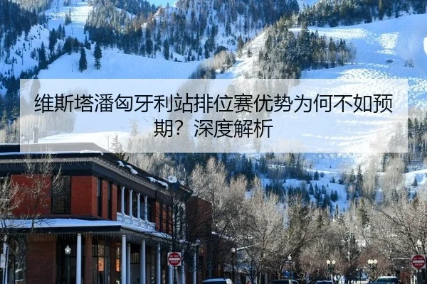 维斯塔潘匈牙利站排位赛优势为何不如预期？深度解析